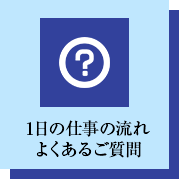 1日の仕事の流れ よくあるご質問 